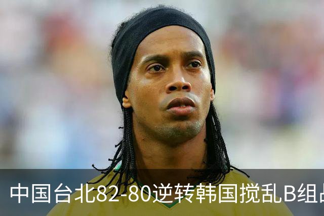 中国台北82-80逆转韩国搅乱B组战局！中国男篮面临末轮生死战
