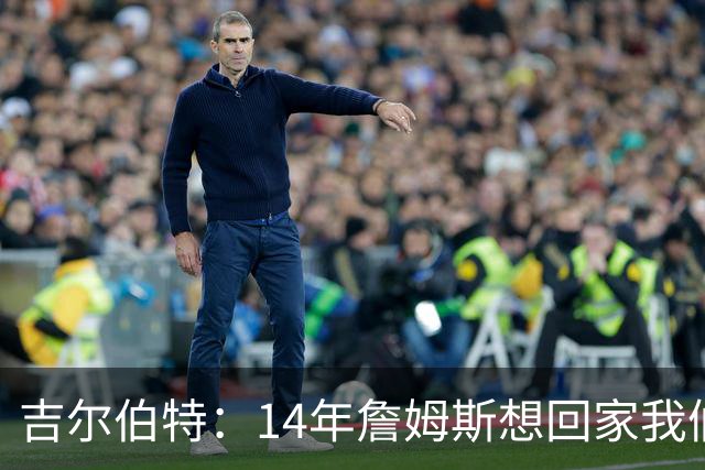 吉尔伯特：14年詹姆斯想回家我们也想要他 我飞到迈阿密与他面谈