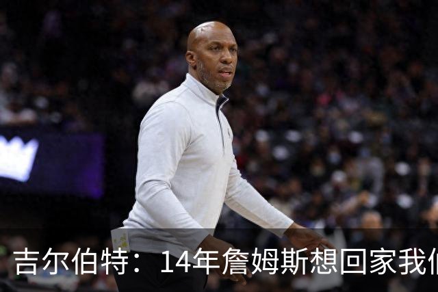 吉尔伯特：14年詹姆斯想回家我们也想要他 我飞到迈阿密与他面谈