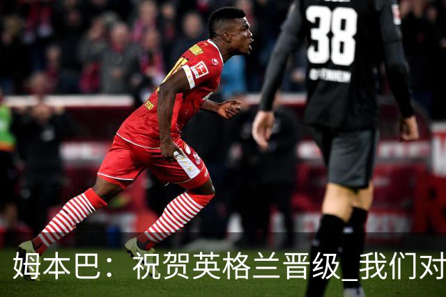 姆本巴：祝贺英格兰晋级 我们对得上自己身上的球衣