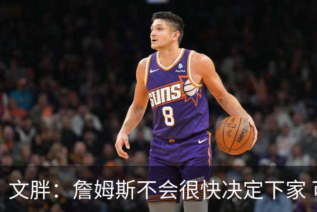文胖：詹姆斯不会很快决定下家 可能需要时间思考