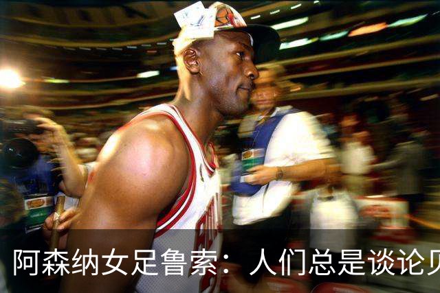 阿森纳女足鲁索：人们总是谈论贝利老马 但我是看梅西踢球长大的